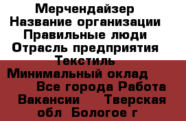 Мерчендайзер › Название организации ­ Правильные люди › Отрасль предприятия ­ Текстиль › Минимальный оклад ­ 26 000 - Все города Работа » Вакансии   . Тверская обл.,Бологое г.